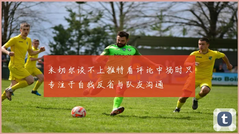 米切尔谈不上推特看评论中场时只专注于自我反省与队友沟通