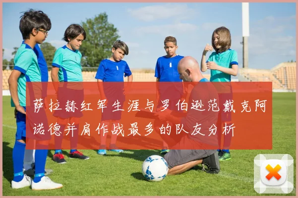 萨拉赫红军生涯与罗伯逊范戴克阿诺德并肩作战最多的队友分析