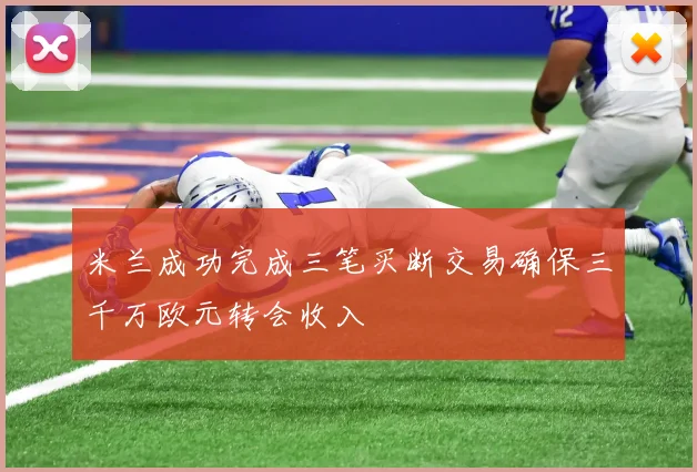 米兰成功完成三笔买断交易确保三千万欧元转会收入