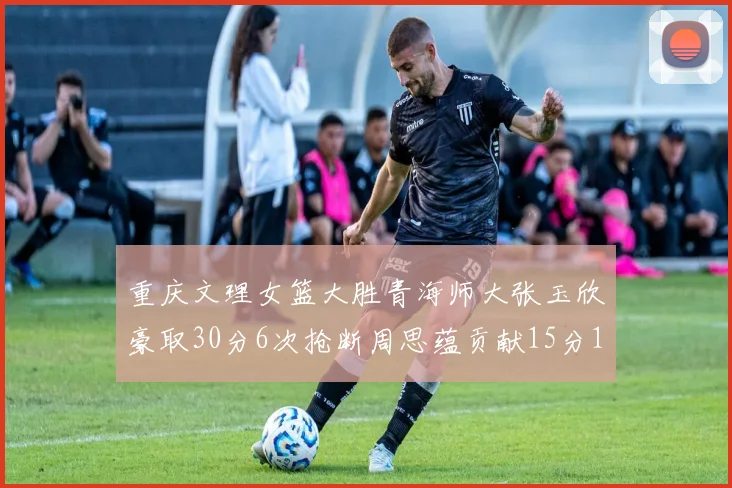 重庆文理女篮大胜青海师大张玉欣豪取30分6次抢断周思蕴贡献15分14篮板10助攻