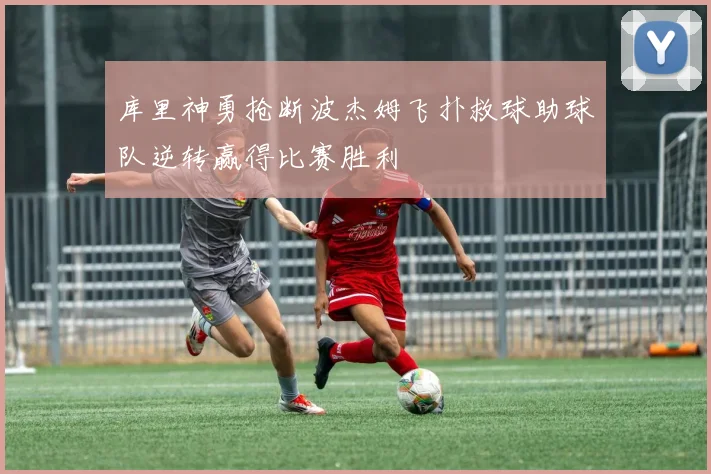 库里神勇抢断波杰姆飞扑救球助球队逆转赢得比赛胜利