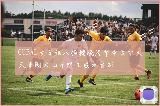 CUBAL女子组八强揭晓清华中国矿大天津财大山东理工成功晋级