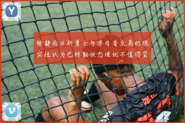 徐静雨分析勇士与字母哥交易的现实性认为巴特勒状态堪忧不值得冒险