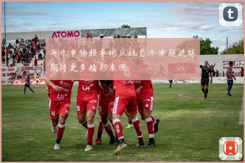 海牛中场颜卓彬庆祝首个中超进球期待更多精彩表现