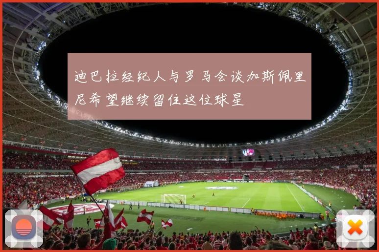 迪巴拉经纪人与罗马会谈加斯佩里尼希望继续留住这位球星