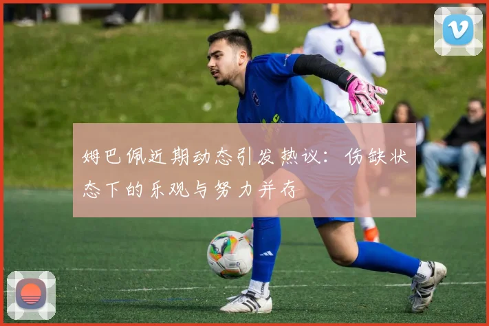 姆巴佩近期动态引发热议：伤缺状态下的乐观与努力并存