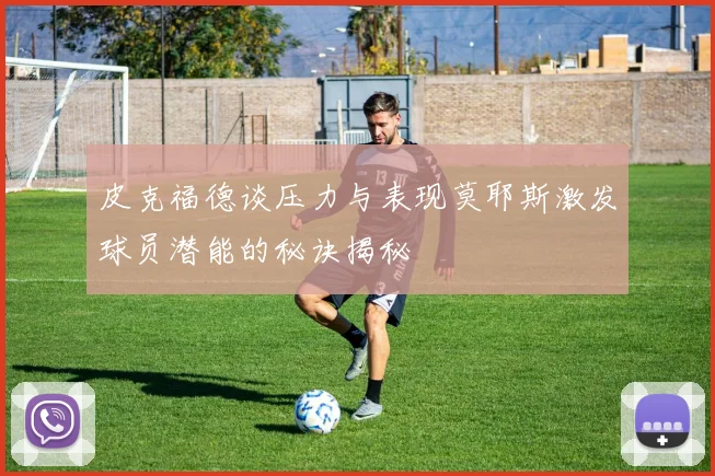 皮克福德谈压力与表现莫耶斯激发球员潜能的秘诀揭秘