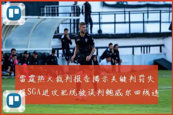 雷霆热火裁判报告揭示关键判罚失误SGA进攻犯规被误判鲍威尔回线违例未被吹罚