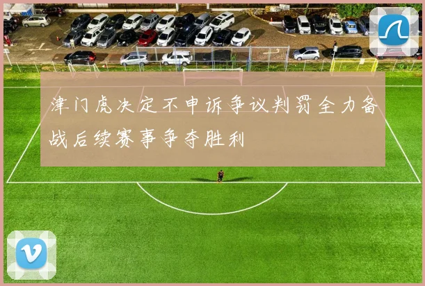 津门虎决定不申诉争议判罚全力备战后续赛事争夺胜利
