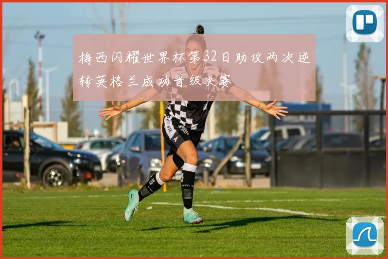 梅西闪耀世界杯第32日助攻两次逆转英格兰成功晋级决赛